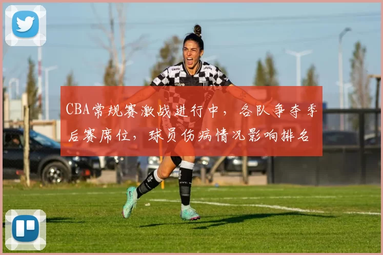 CBA常规赛激战进行中，各队争夺季后赛席位，球员伤病情况影响排名变化