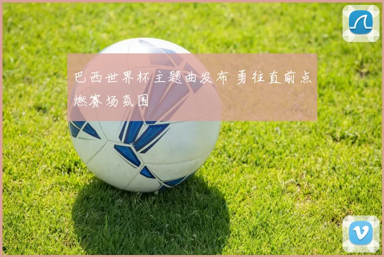 巴西世界杯主题曲发布 勇往直前点燃赛场氛围