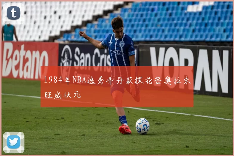 1984年NBA选秀乔丹获探花签奥拉朱旺成状元