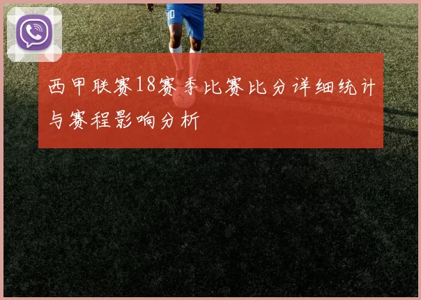 西甲联赛18赛季比赛比分详细统计与赛程影响分析