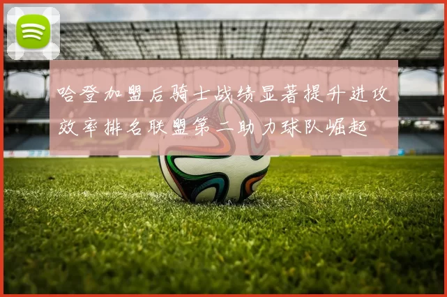 哈登加盟后骑士战绩显著提升进攻效率排名联盟第二助力球队崛起