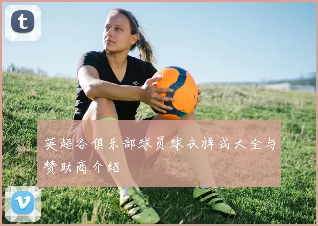 英超各俱乐部球员球衣样式大全与赞助商介绍