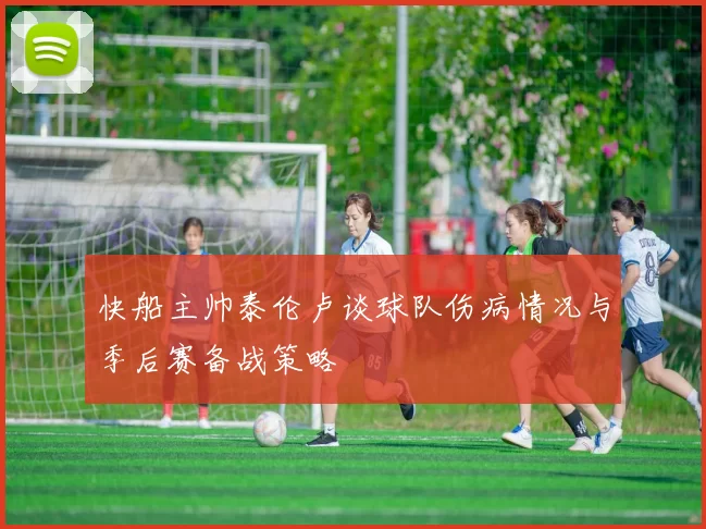 快船主帅泰伦卢谈球队伤病情况与季后赛备战策略