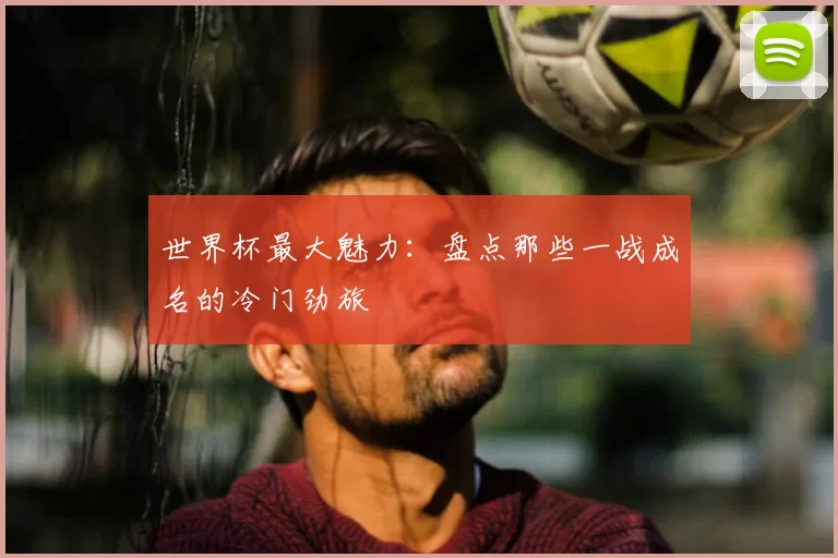 世界杯最大魅力：盘点那些一战成名的冷门劲旅