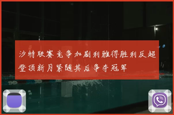 沙特联赛竞争加剧利雅得胜利反超登顶新月紧随其后争夺冠军