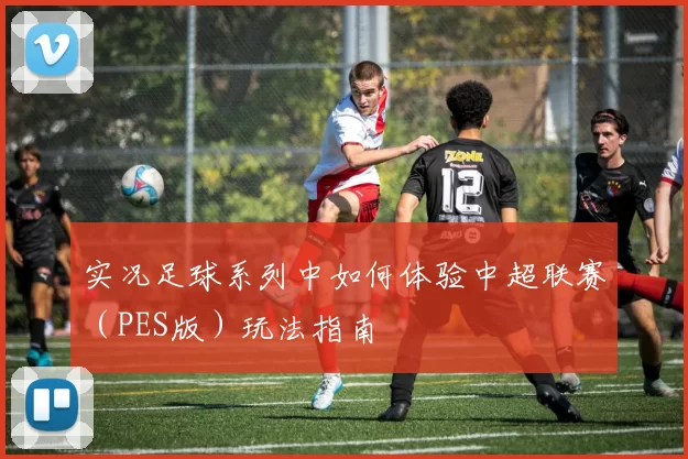 实况足球系列中如何体验中超联赛（PES版）玩法指南