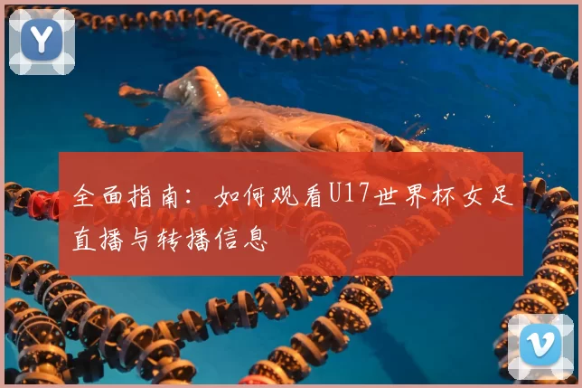 全面指南：如何观看U17世界杯女足直播与转播信息