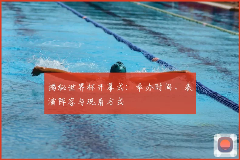 揭秘世界杯开幕式：举办时间、表演阵容与观看方式