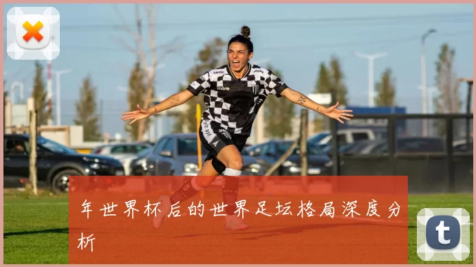 年世界杯后的世界足坛格局深度分析