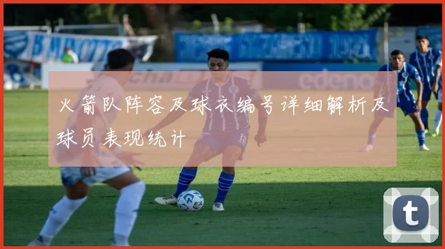 火箭队阵容及球衣编号详细解析及球员表现统计