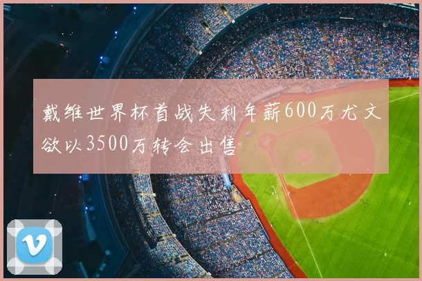 戴维世界杯首战失利年薪600万尤文欲以3500万转会出售