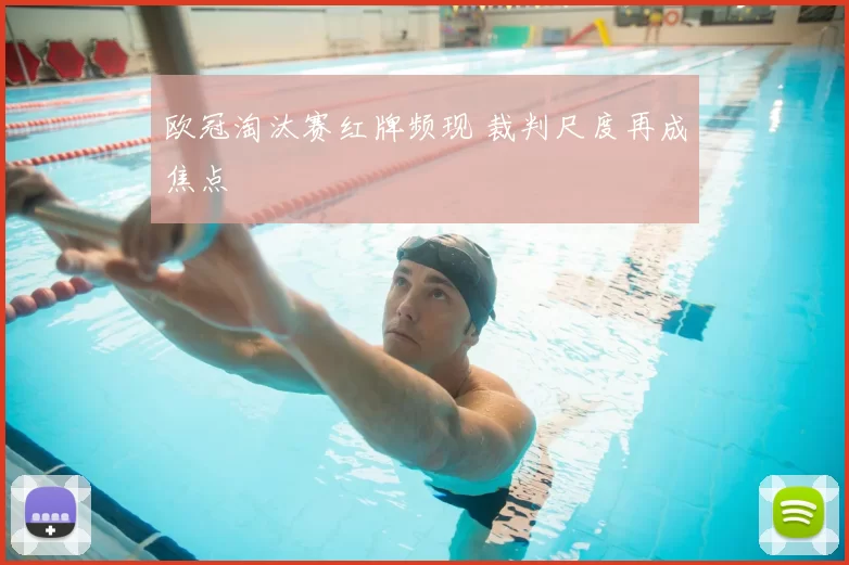 欧冠淘汰赛红牌频现 裁判尺度再成焦点