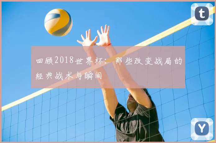 回顾2018世界杯：那些改变战局的经典战术与瞬间