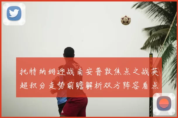托特纳姆迎战南安普敦焦点之战英超积分走势前瞻解析双方阵容看点