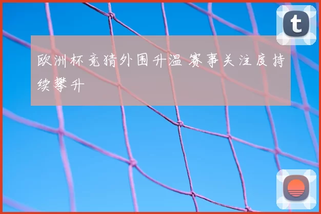 欧洲杯竞猜外围升温 赛事关注度持续攀升
