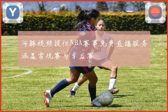 河豚视频提供NBA赛事免费直播服务涵盖常规赛与季后赛
