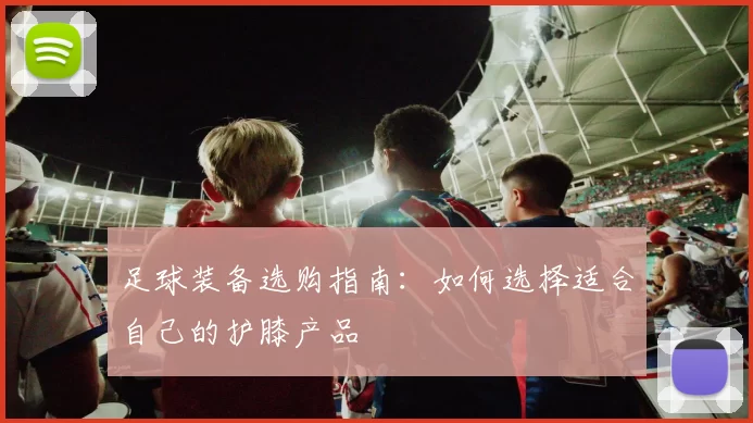 足球装备选购指南：如何选择适合自己的护膝产品