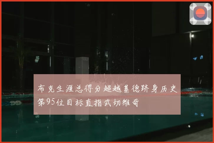 布克生涯总得分超越基德跻身历史第95位目标直指武切维奇